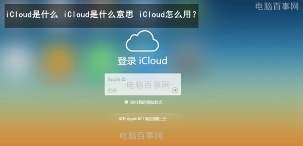 iCloud是什么 iCloud是什么意思 iCloud怎么用？